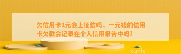 欠信用卡1元会上征信吗，一元钱的信用卡欠款会记录在个人信用报告中吗？