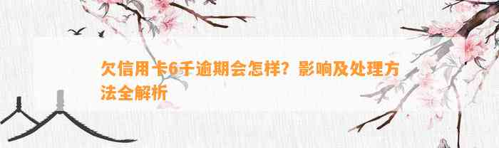 欠信用卡6千逾期会怎样？影响及处理方法全解析