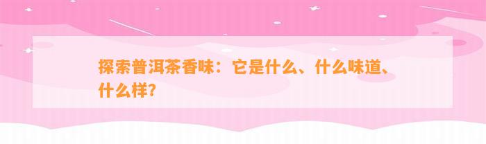 探索普洱茶香味：它是什么、什么味道、什么样？