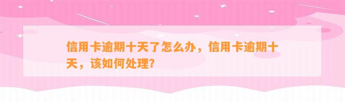 信用卡逾期十天了怎么办，信用卡逾期十天，该如何处理？