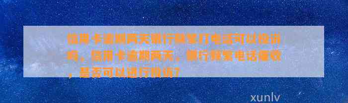 信用卡逾期两天银行频繁打电话可以投诉吗，信用卡逾期两天，银行频繁电话催收，是否可以进行投诉？