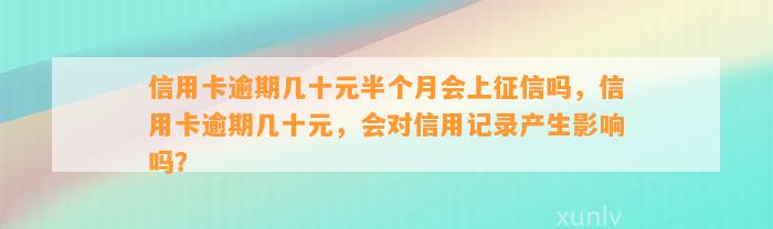 信用卡逾期几十元半个月会上征信吗，信用卡逾期几十元，会对信用记录产生影响吗？