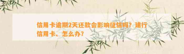 信用卡逾期2天还款会影响征信吗？建行信用卡、怎么办？