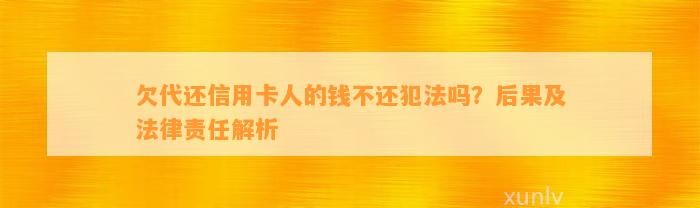 欠代还信用卡人的钱不还犯法吗？后果及法律责任解析