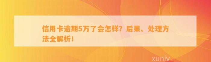 信用卡逾期5万了会怎样？后果、处理方法全解析！