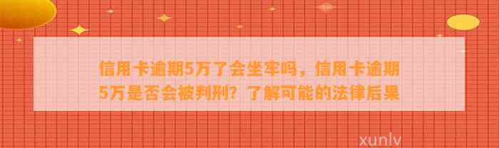 信用卡逾期5万了会坐牢吗，信用卡逾期5万是否会被判刑？了解可能的法律后果