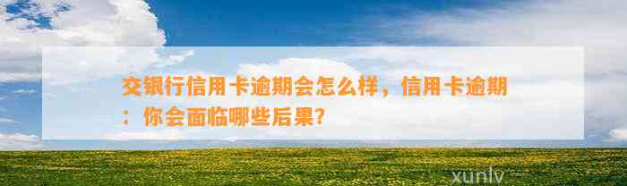 交银行信用卡逾期会怎么样，信用卡逾期：你会面临哪些后果？