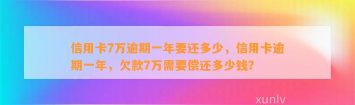 信用卡7万逾期一年要还多少，信用卡逾期一年，欠款7万需要偿还多少钱？