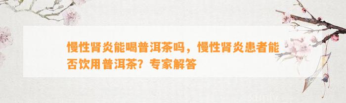 慢性肾炎能喝普洱茶吗，慢性肾炎患者能否饮用普洱茶？专家解答