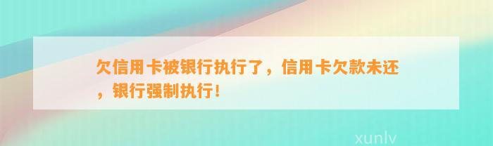 欠信用卡被银行执行了，信用卡欠款未还，银行强制执行！