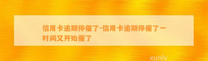 信用卡逾期停催了-信用卡逾期停催了一时间又开始催了