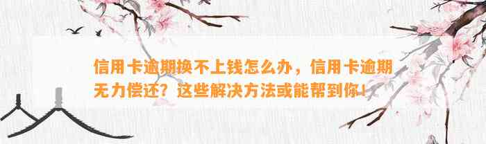 信用卡逾期换不上钱怎么办，信用卡逾期无力偿还？这些解决方法或能帮到你！