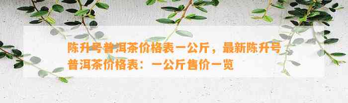 陈升号普洱茶价格表一公斤，最新陈升号普洱茶价格表：一公斤售价一览