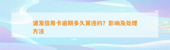 浦发信用卡逾期多久算违约？影响及处理方法