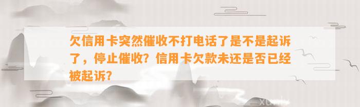 欠信用卡突然催收不打电话了是不是起诉了，停止催收？信用卡欠款未还是否已经被起诉？