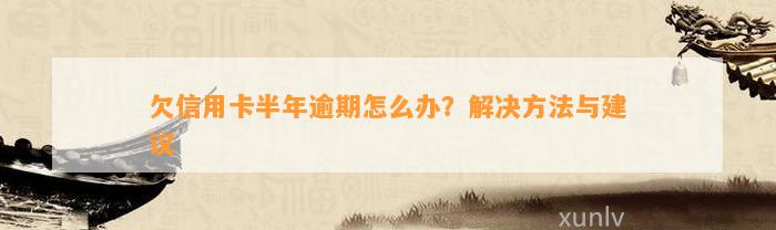 欠信用卡半年逾期怎么办？解决方法与建议