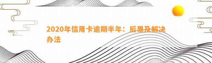 2020年信用卡逾期半年：后果及解决办法