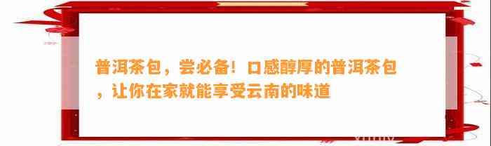 普洱茶包，尝必备！口感醇厚的普洱茶包，让你在家就能享受云南的味道