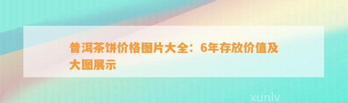 普洱茶饼价格图片大全：6年存放价值及大图展示