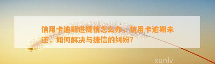 信用卡逾期进捷信怎么办，信用卡逾期未还，如何解决与捷信的纠纷？