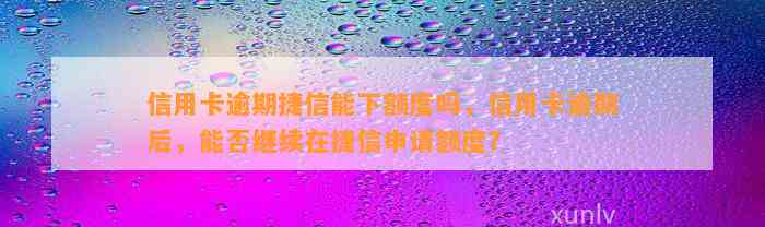 信用卡逾期捷信能下额度吗，信用卡逾期后，能否继续在捷信申请额度？