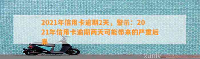 2021年信用卡逾期2天，警示：2021年信用卡逾期两天可能带来的严重后果