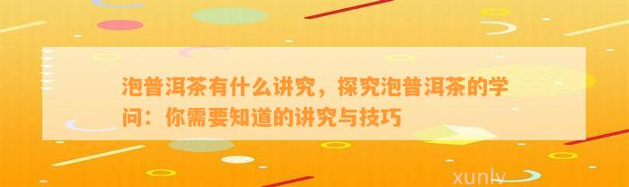 泡普洱茶有什么讲究，探究泡普洱茶的学问：你需要知道的讲究与技巧