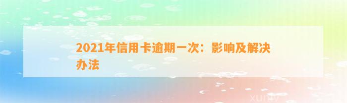 2021年信用卡逾期一次：影响及解决办法