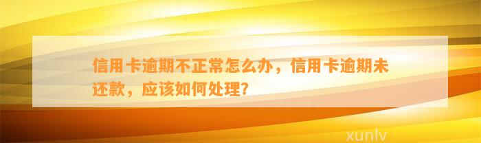 信用卡逾期不正常怎么办，信用卡逾期未还款，应该如何处理？