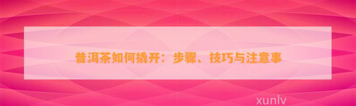 普洱茶怎样撬开：步骤、技巧与留意事