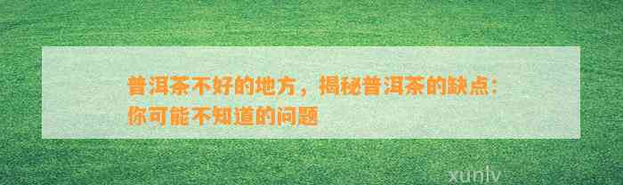 普洱茶不好的地方，揭秘普洱茶的缺点：你可能不知道的问题