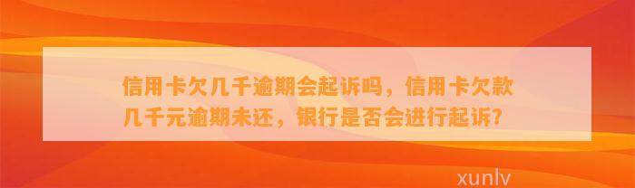 信用卡欠几千逾期会起诉吗，信用卡欠款几千元逾期未还，银行是否会进行起诉？