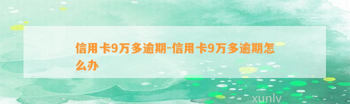 信用卡9万多逾期-信用卡9万多逾期怎么办