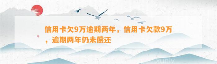 信用卡欠9万逾期两年，信用卡欠款9万，逾期两年仍未偿还