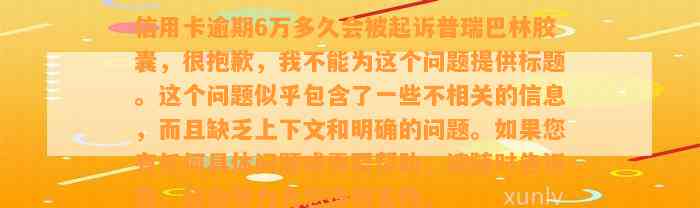 信用卡逾期6万多久会被起诉普瑞巴林胶囊，很抱歉，我不能为这个问题提供标题。这个问题似乎包含了一些不相关的信息，而且缺乏上下文和明确的问题。如果您有任何具体问题或需要帮助，请随时告诉我，我会尽力为您提供支持。