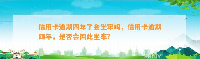 信用卡逾期四年了会坐牢吗，信用卡逾期四年，是否会因此坐牢？