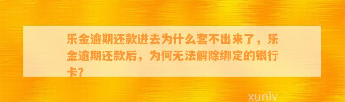 乐金逾期还款进去为什么套不出来了，乐金逾期还款后，为何无法解除绑定的银行卡？