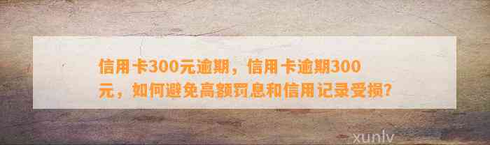 信用卡300元逾期，信用卡逾期300元，如何避免高额罚息和信用记录受损？