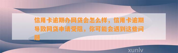 信用卡逾期办网贷会怎么样，信用卡逾期导致网贷申请受阻，你可能会遇到这些问题