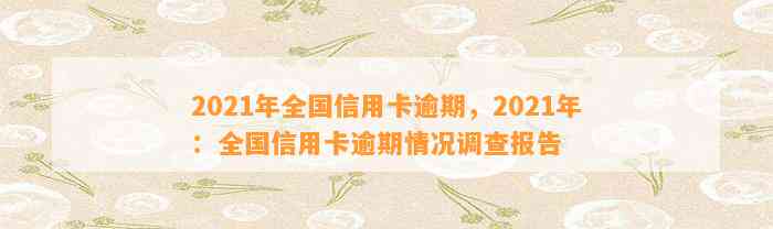 2021年全国信用卡逾期，2021年：全国信用卡逾期情况调查报告