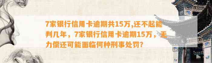 7家银行信用卡逾期共15万,还不起能判几年，7家银行信用卡逾期15万，无力偿还可能面临何种刑事处罚？