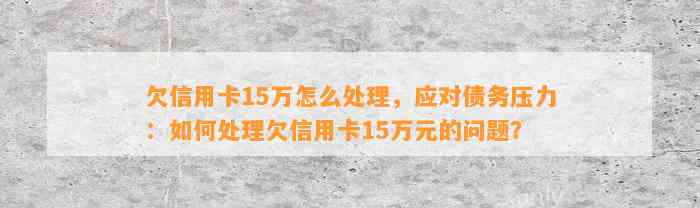 欠信用卡15万怎么处理，应对债务压力：如何处理欠信用卡15万元的问题？