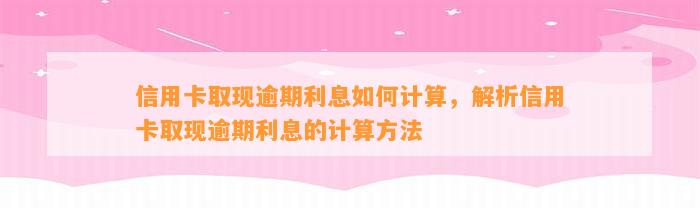 信用卡取现逾期利息如何计算，解析信用卡取现逾期利息的计算方法