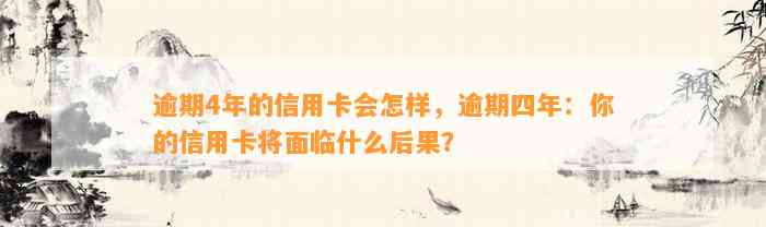 逾期4年的信用卡会怎样，逾期四年：你的信用卡将面临什么后果？