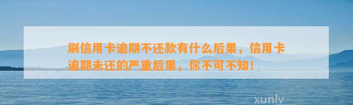 刷信用卡逾期不还款有什么后果，信用卡逾期未还的严重后果，你不可不知！