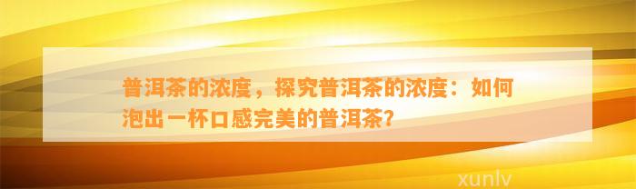 普洱茶的浓度，探究普洱茶的浓度：怎样泡出一杯口感完美的普洱茶？