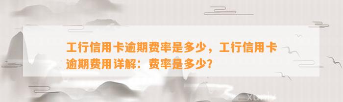 工行信用卡逾期费率是多少，工行信用卡逾期费用详解：费率是多少？