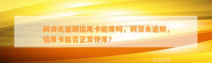 网贷无逾期信用卡能用吗，网贷未逾期，信用卡能否正常使用？