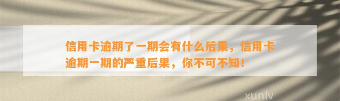 信用卡逾期了一期会有什么后果，信用卡逾期一期的严重后果，你不可不知！