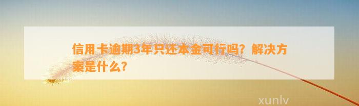 信用卡逾期3年只还本金可行吗？解决方案是什么？